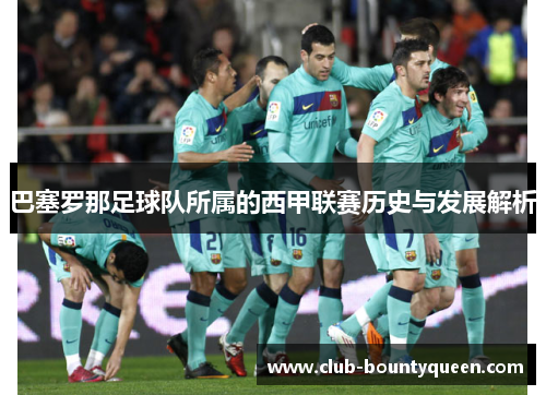 巴塞罗那足球队所属的西甲联赛历史与发展解析 巴塞罗那足球队所属的西甲联赛历史与发展解析