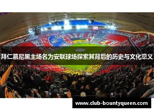 拜仁慕尼黑主场名为安联球场探索其背后的历史与文化意义 拜仁慕尼黑主场名为安联球场探索其背后的历史与文化意义