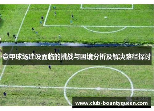 意甲球场建设面临的挑战与困境分析及解决路径探讨 意甲球场建设面临的挑战与困境分析及解决路径探讨