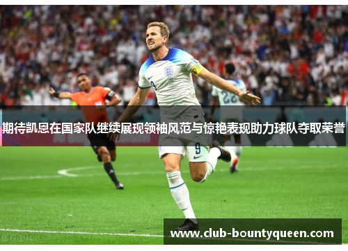 期待凯恩在国家队继续展现领袖风范与惊艳表现助力球队夺取荣誉 期待凯恩在国家队继续展现领袖风范与惊艳表现助力球队夺取荣誉