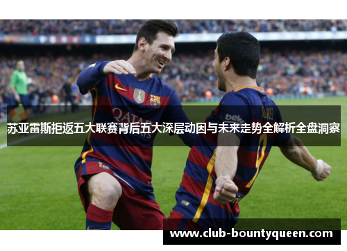苏亚雷斯拒返五大联赛背后五大深层动因与未来走势全解析全盘洞察