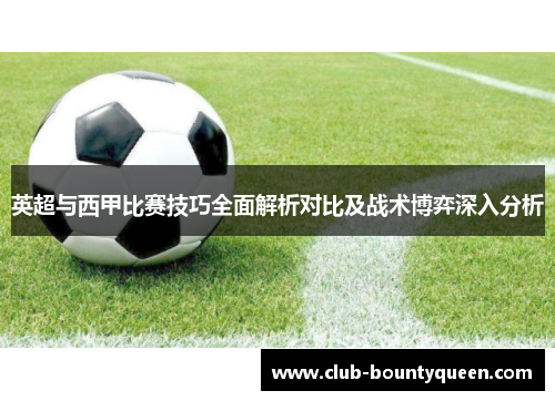 英超与西甲比赛技巧全面解析对比及战术博弈深入分析 英超与西甲比赛技巧全面解析对比及战术博弈深入分析