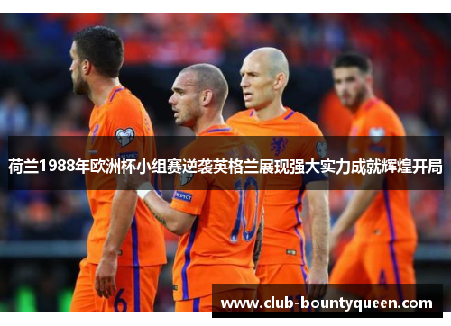 荷兰1988年欧洲杯小组赛逆袭英格兰展现强大实力成就辉煌开局