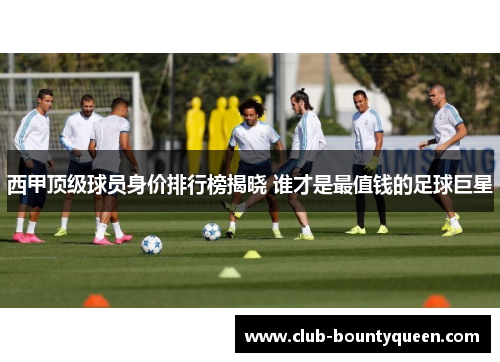 西甲顶级球员身价排行榜揭晓 谁才是最值钱的足球巨星 西甲顶级球员身价排行榜揭晓 谁才是最值钱的足球巨星