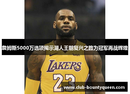 詹姆斯5000万选项揭示湖人王朝复兴之路为冠军再战辉煌