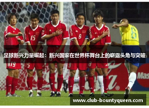 足球新兴力量崛起：新兴国家在世界杯舞台上的崭露头角与突破