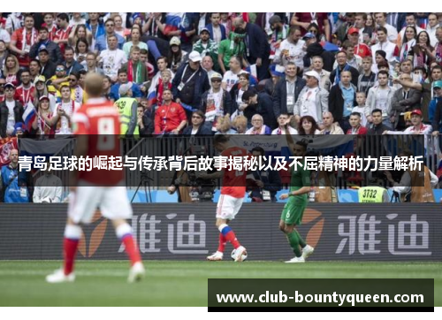 青岛足球的崛起与传承背后故事揭秘以及不屈精神的力量解析