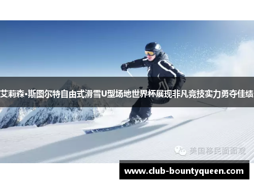 艾莉森·斯图尔特自由式滑雪U型场地世界杯展现非凡竞技实力勇夺佳绩