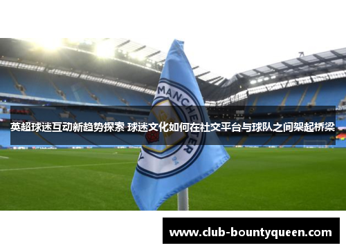 英超球迷互动新趋势探索 球迷文化如何在社交平台与球队之间架起桥梁 英超球迷互动新趋势探索 球迷文化如何在社交平台与球队之间架起桥梁