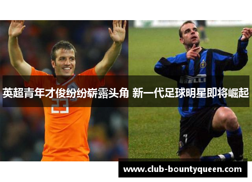 英超青年才俊纷纷崭露头角 新一代足球明星即将崛起 英超青年才俊纷纷崭露头角 新一代足球明星即将崛起