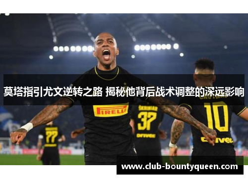 莫塔指引尤文逆转之路 揭秘他背后战术调整的深远影响