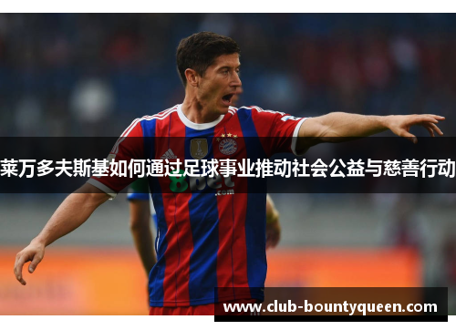 莱万多夫斯基如何通过足球事业推动社会公益与慈善行动