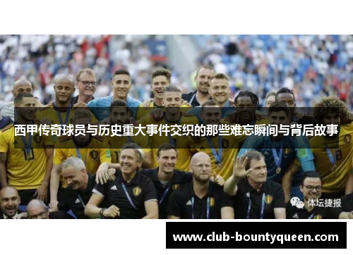 西甲传奇球员与历史重大事件交织的那些难忘瞬间与背后故事
