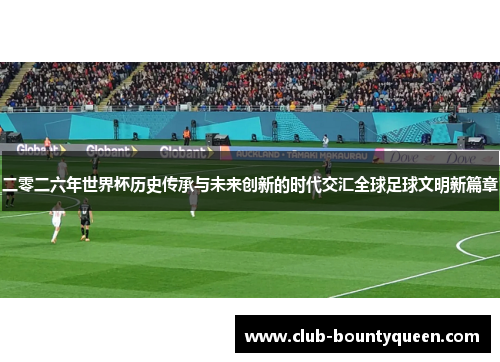 二零二六年世界杯历史传承与未来创新的时代交汇全球足球文明新篇章