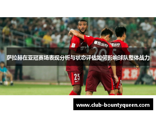 萨拉赫在亚冠赛场表现分析与状态评估如何影响球队整体战力
