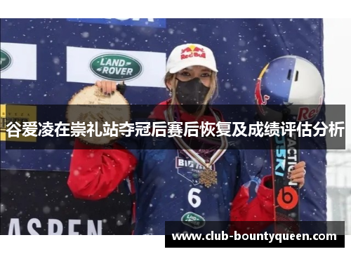 谷爱凌在崇礼站夺冠后赛后恢复及成绩评估分析