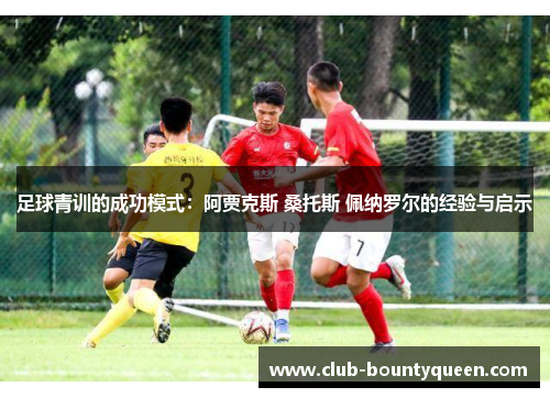 足球青训的成功模式：阿贾克斯 桑托斯 佩纳罗尔的经验与启示