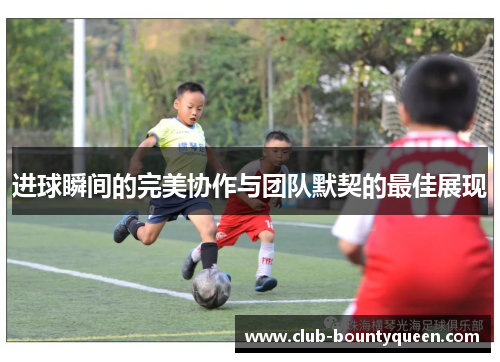 进球瞬间的完美协作与团队默契的最佳展现