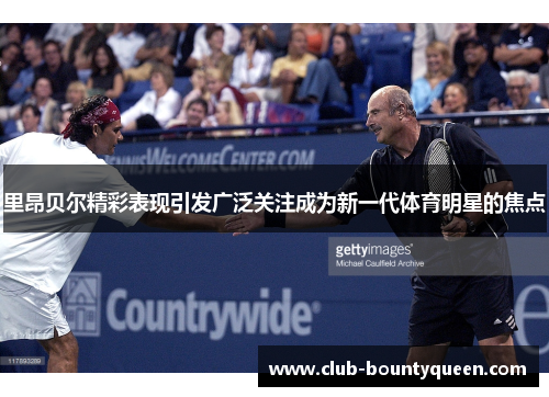 里昂贝尔精彩表现引发广泛关注成为新一代体育明星的焦点