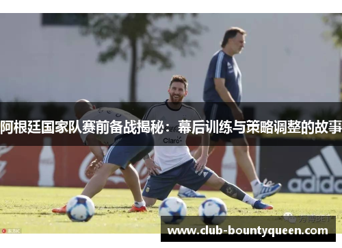阿根廷国家队赛前备战揭秘：幕后训练与策略调整的故事
