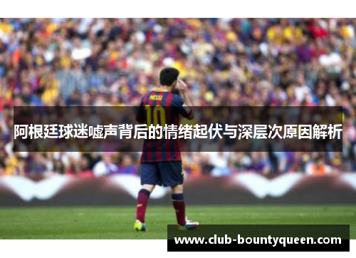 阿根廷球迷嘘声背后的情绪起伏与深层次原因解析