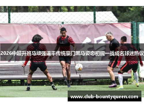 2026中超升班马顽强逼平传统豪门黑马姿态初现一战成名球迷热议