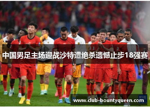 中国男足主场迎战沙特遭绝杀遗憾止步18强赛