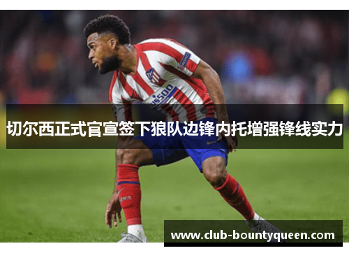 切尔西正式官宣签下狼队边锋内托增强锋线实力