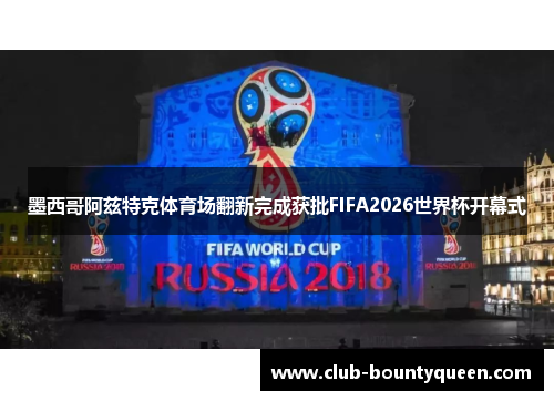 墨西哥阿兹特克体育场翻新完成获批FIFA2026世界杯开幕式