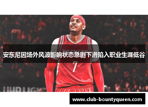 安东尼因场外风波影响状态急剧下滑陷入职业生涯低谷 安东尼因场外风波影响状态急剧下滑陷入职业生涯低谷