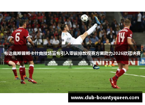 布达佩斯普斯卡什竞技场宣布引入零碳排放观赛方案助力2026欧冠决赛