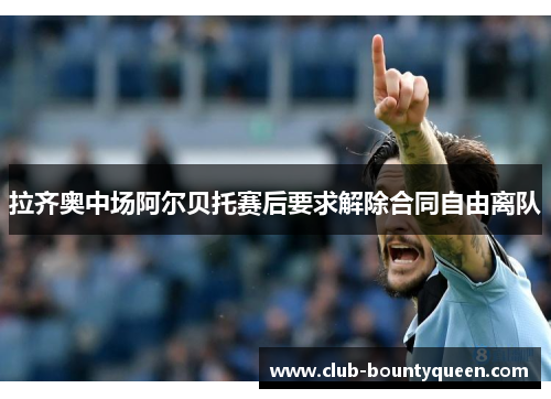 拉齐奥中场阿尔贝托赛后要求解除合同自由离队 拉齐奥中场阿尔贝托赛后要求解除合同自由离队