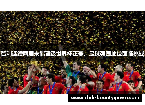 智利连续两届未能晋级世界杯正赛，足球强国地位面临挑战