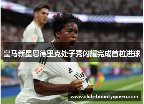 皇马新星恩德里克处子秀闪耀完成首粒进球 皇马新星恩德里克处子秀闪耀完成首粒进球