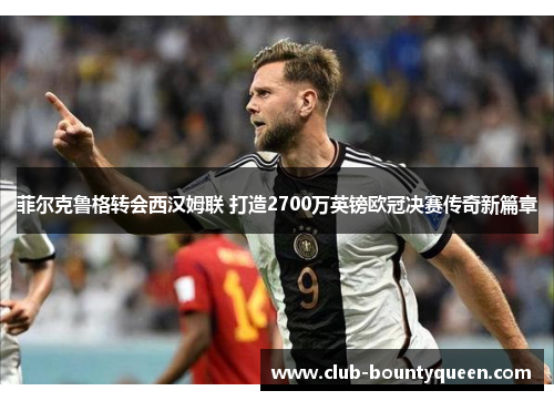 菲尔克鲁格转会西汉姆联 打造2700万英镑欧冠决赛传奇新篇章 菲尔克鲁格转会西汉姆联 打造2700万英镑欧冠决赛传奇新篇章