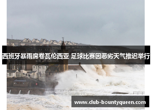 西班牙暴雨席卷瓦伦西亚 足球比赛因恶劣天气推迟举行