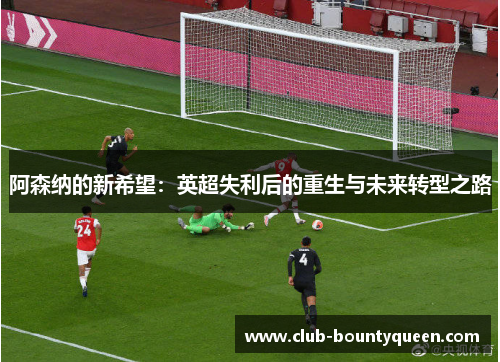 阿森纳的新希望：英超失利后的重生与未来转型之路
