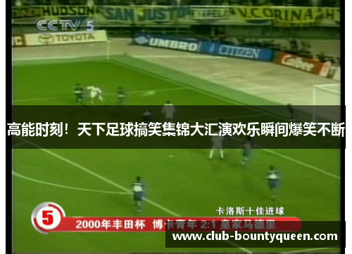 高能时刻！天下足球搞笑集锦大汇演欢乐瞬间爆笑不断