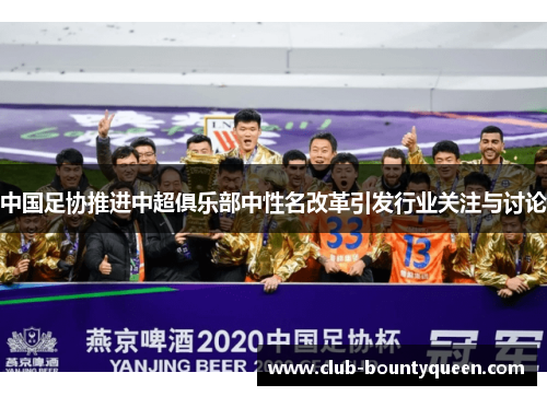 中国足协推进中超俱乐部中性名改革引发行业关注与讨论