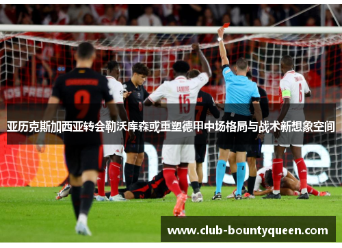 亚历克斯加西亚转会勒沃库森或重塑德甲中场格局与战术新想象空间