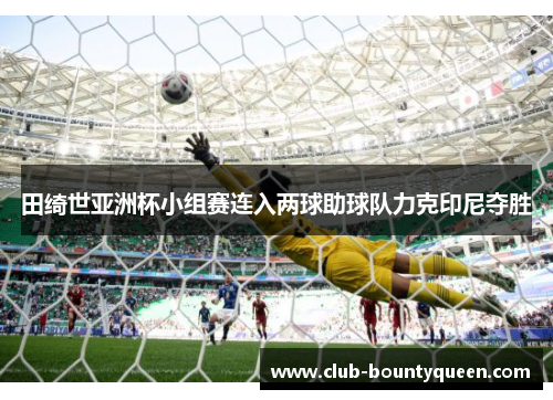 田绮世亚洲杯小组赛连入两球助球队力克印尼夺胜
