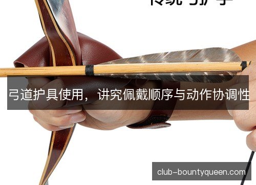 弓道护具使用，讲究佩戴顺序与动作协调性