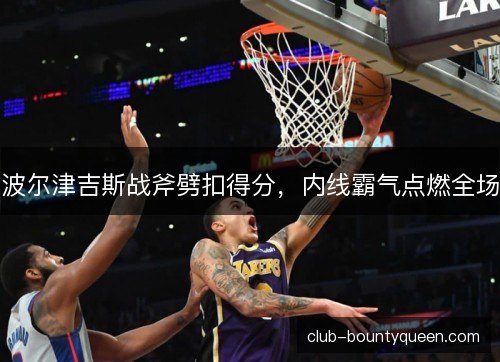 波尔津吉斯战斧劈扣得分，内线霸气点燃全场