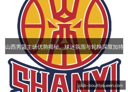 山西男篮主场优势揭秘，球迷氛围与轮换深度加持